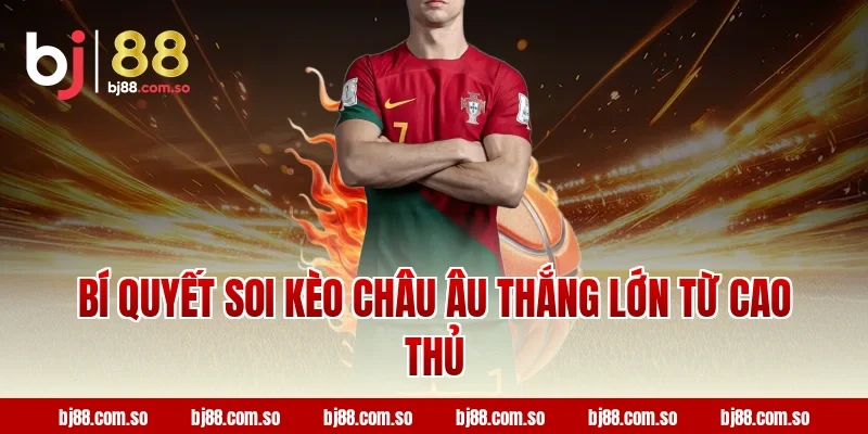 Bí Quyết Soi Kèo Châu Âu Thắng Lớn Từ Cao Thủ BJ88