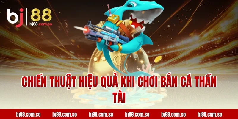 Chiến Thuật Hiệu Quả Khi Chơi Bắn Cá Thần Tài BJ88