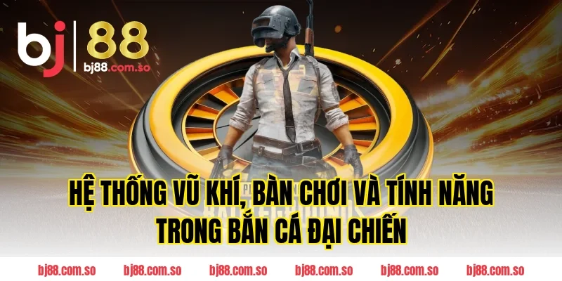 Hệ thống vũ khí, bàn chơi và tính năng trong Bắn cá Đại Chiến BJ88