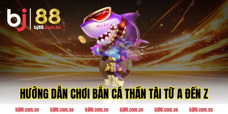 Hướng Dẫn Chơi Bắn Cá Thần Tài Từ A Đến Z Tại BJ88