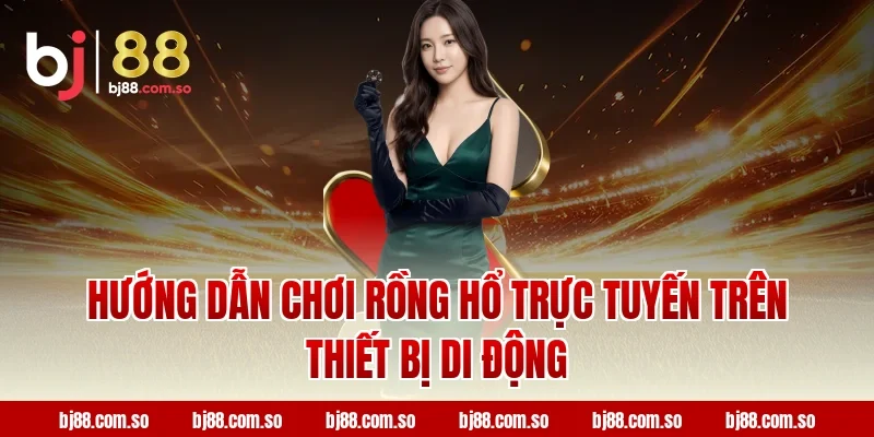 Hướng Dẫn Chơi Rồng Hổ BJ88 Trực Tuyến Trên Thiết Bị Di Động