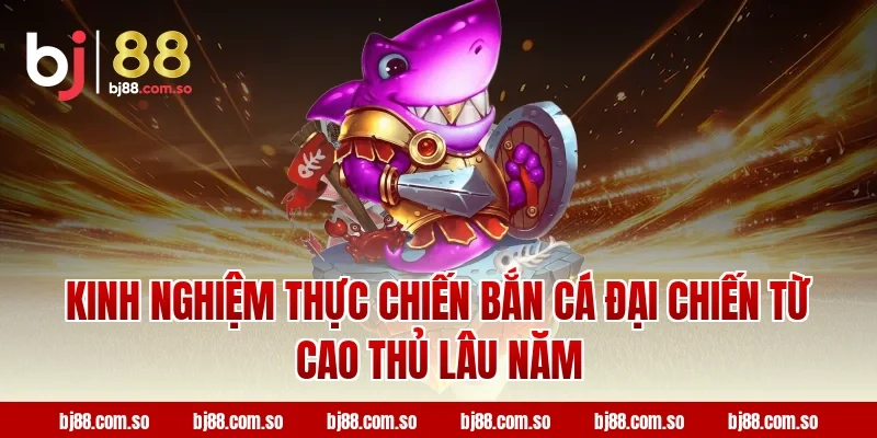 Kinh nghiệm thực chiến Bắn cá Đại Chiến BJ88 từ cao thủ lâu năm