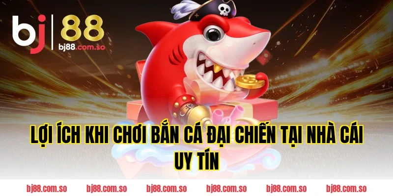 Lợi ích khi chơi Bắn cá Đại Chiến tại nhà cái uy tín BJ88