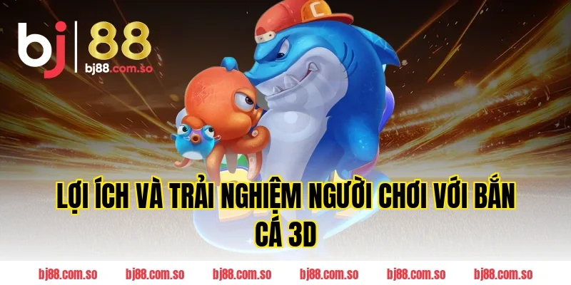 Lợi ích và trải nghiệm người chơi với Bắn cá 3D tại BJ88