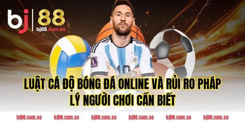 Luật Cá Độ Bóng Đá online và rủi ro pháp lý người chơi BJ88 cần biết