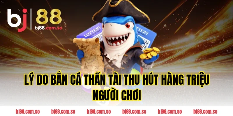 Lý Do Bắn Cá Thần Tài Thu Hút Hàng Triệu Người Chơi Tại BJ88