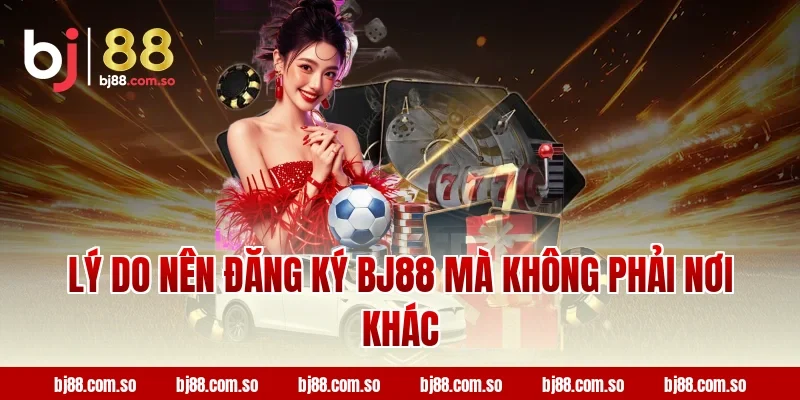Lý do nên đăng ký BJ88 mà không phải nơi khác