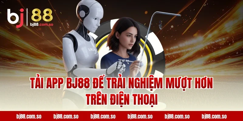 Tải app BJ88 để trải nghiệm mượt hơn trên điện thoại