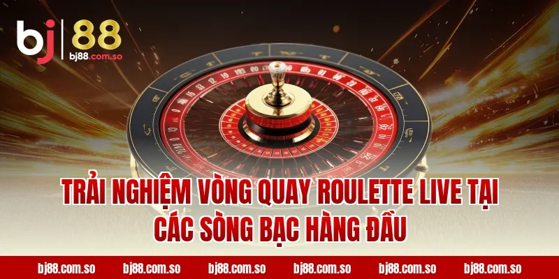 Trải Nghiệm Vòng Quay Roulette Live Tại Các Sòng Bạc Hàng Đầu